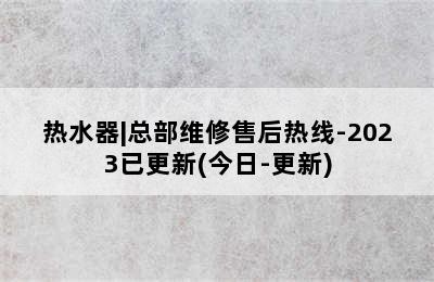 热水器|总部维修售后热线-2023已更新(今日-更新)